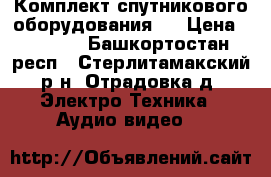 Комплект спутникового оборудования   › Цена ­ 6 500 - Башкортостан респ., Стерлитамакский р-н, Отрадовка д. Электро-Техника » Аудио-видео   